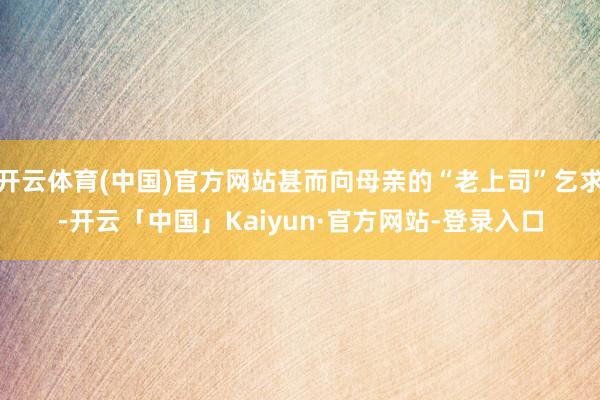 开云体育(中国)官方网站甚而向母亲的“老上司”乞求-开云「中国」Kaiyun·官方网站-登录入口