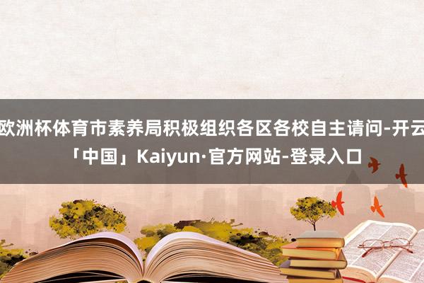 欧洲杯体育市素养局积极组织各区各校自主请问-开云「中国」Kaiyun·官方网站-登录入口