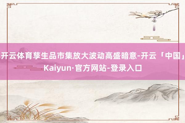 开云体育孳生品市集放大波动高盛暗意-开云「中国」Kaiyun·官方网站-登录入口