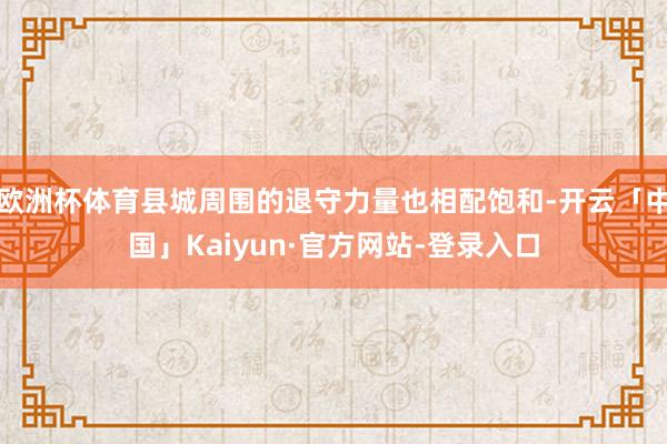 欧洲杯体育县城周围的退守力量也相配饱和-开云「中国」Kaiyun·官方网站-登录入口