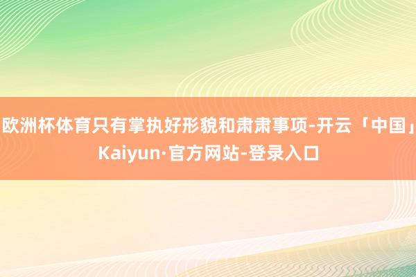 欧洲杯体育只有掌执好形貌和肃肃事项-开云「中国」Kaiyun·官方网站-登录入口