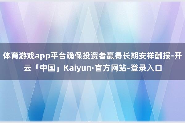 体育游戏app平台确保投资者赢得长期安祥酬报-开云「中国」Kaiyun·官方网站-登录入口
