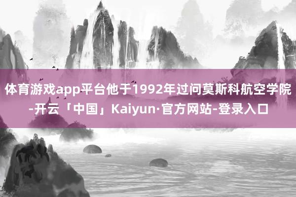 体育游戏app平台他于1992年过问莫斯科航空学院-开云「中国」Kaiyun·官方网站-登录入口