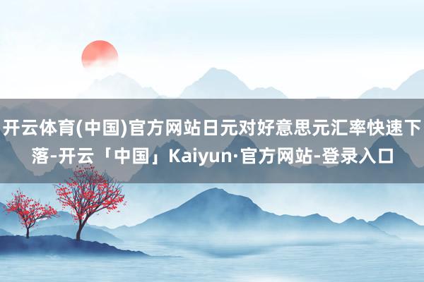 开云体育(中国)官方网站日元对好意思元汇率快速下落-开云「中国」Kaiyun·官方网站-登录入口