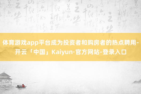 体育游戏app平台成为投资者和购房者的热点聘用-开云「中国」Kaiyun·官方网站-登录入口