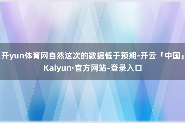 开yun体育网自然这次的数据低于预期-开云「中国」Kaiyun·官方网站-登录入口