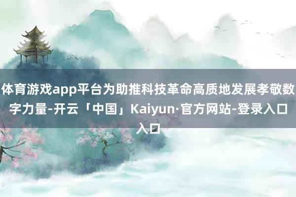 体育游戏app平台为助推科技革命高质地发展孝敬数字力量-开云「中国」Kaiyun·官方网站-登录入口