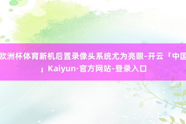 欧洲杯体育新机后置录像头系统尤为亮眼-开云「中国」Kaiyun·官方网站-登录入口