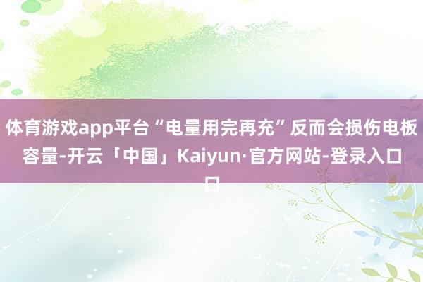 体育游戏app平台“电量用完再充”反而会损伤电板容量-开云「中国」Kaiyun·官方网站-登录入口