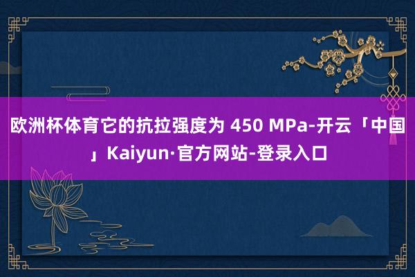 欧洲杯体育它的抗拉强度为 450 MPa-开云「中国」Kaiyun·官方网站-登录入口