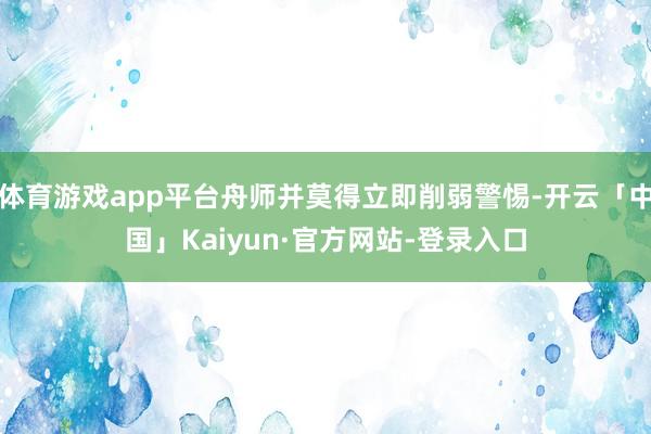 体育游戏app平台舟师并莫得立即削弱警惕-开云「中国」Kaiyun·官方网站-登录入口