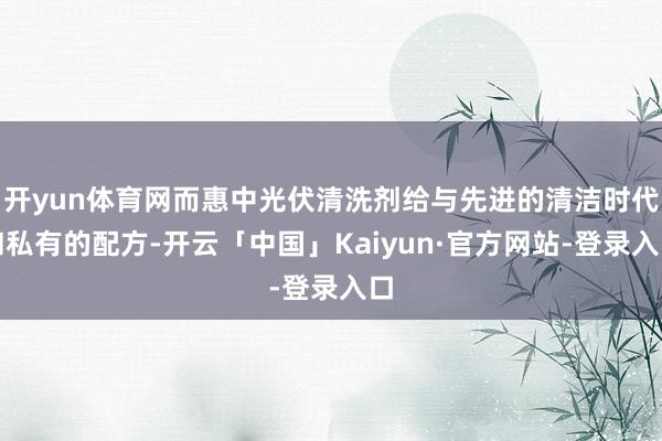 开yun体育网而惠中光伏清洗剂给与先进的清洁时代和私有的配方-开云「中国」Kaiyun·官方网站-登录入口