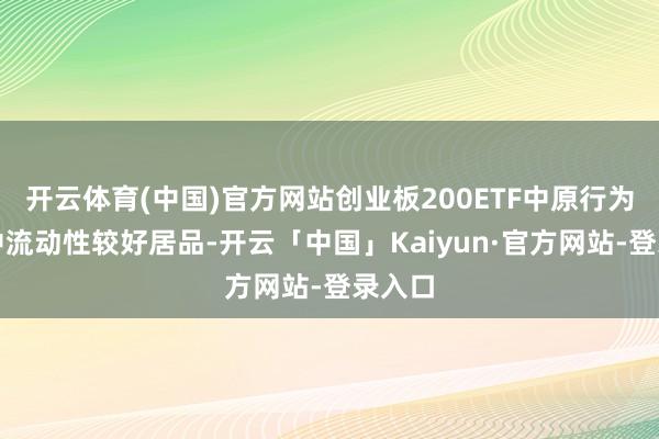 开云体育(中国)官方网站创业板200ETF中原行为赛谈中流动性较好居品-开云「中国」Kaiyun·官方网站-登录入口