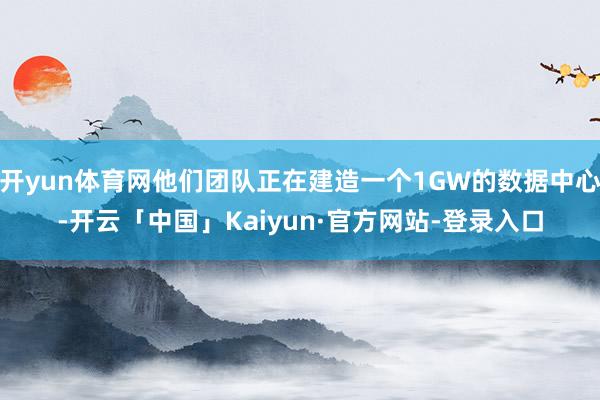开yun体育网他们团队正在建造一个1GW的数据中心-开云「中国」Kaiyun·官方网站-登录入口