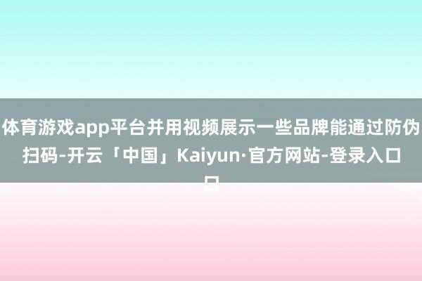 体育游戏app平台并用视频展示一些品牌能通过防伪扫码-开云「中国」Kaiyun·官方网站-登录入口