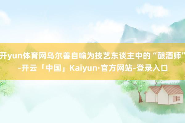 开yun体育网乌尔善自喻为技艺东谈主中的“酿酒师”-开云「中国」Kaiyun·官方网站-登录入口