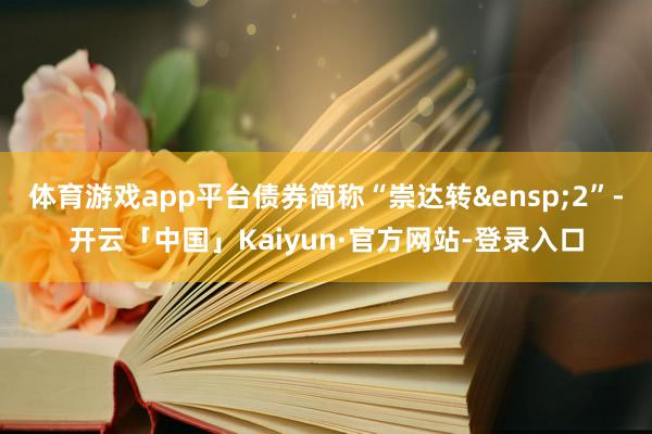 体育游戏app平台债券简称“崇达转 2”-开云「中国」Kaiyun·官方网站-登录入口