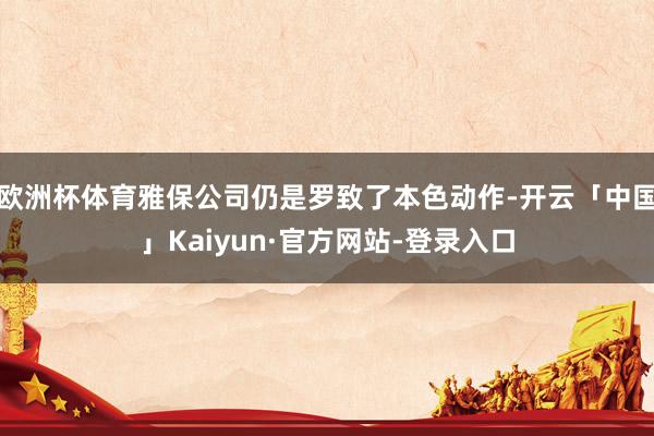 欧洲杯体育雅保公司仍是罗致了本色动作-开云「中国」Kaiyun·官方网站-登录入口