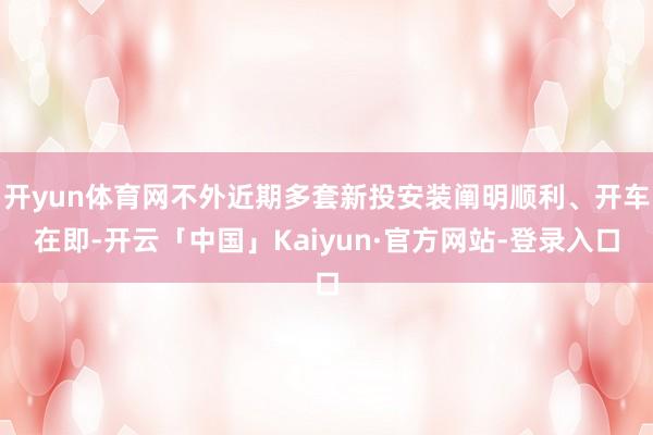 开yun体育网不外近期多套新投安装阐明顺利、开车在即-开云「中国」Kaiyun·官方网站-登录入口