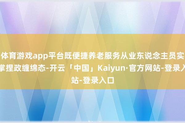体育游戏app平台既便捷养老服务从业东说念主员实时掌捏政缠绵态-开云「中国」Kaiyun·官方网站-登录入口