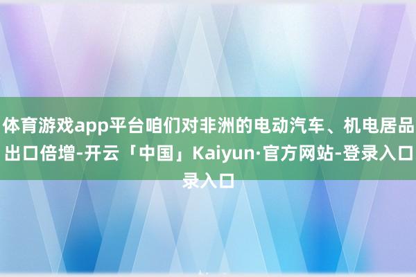 体育游戏app平台咱们对非洲的电动汽车、机电居品出口倍增-开云「中国」Kaiyun·官方网站-登录入口