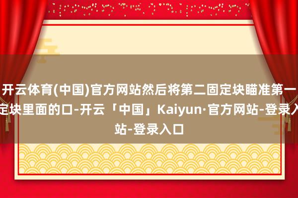 开云体育(中国)官方网站然后将第二固定块瞄准第一固定块里面的口-开云「中国」Kaiyun·官方网站-登录入口