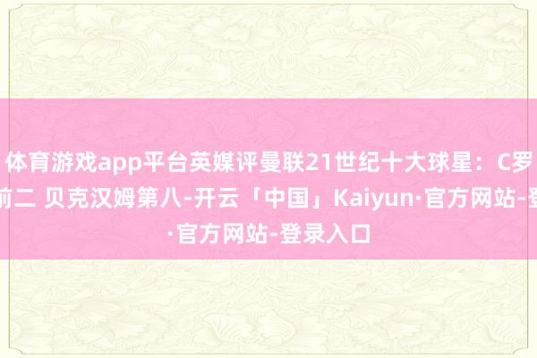体育游戏app平台英媒评曼联21世纪十大球星：C罗、鲁尼前二 贝克汉姆第八-开云「中国」Kaiyun·官方网站-登录入口
