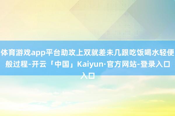 体育游戏app平台助攻上双就差未几跟吃饭喝水轻便般过程-开云「中国」Kaiyun·官方网站-登录入口