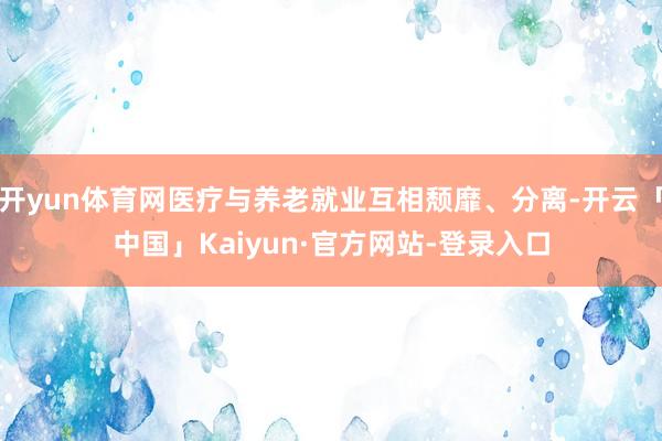 开yun体育网医疗与养老就业互相颓靡、分离-开云「中国」Kaiyun·官方网站-登录入口