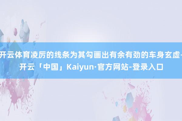 开云体育凌厉的线条为其勾画出有余有劲的车身玄虚-开云「中国」Kaiyun·官方网站-登录入口