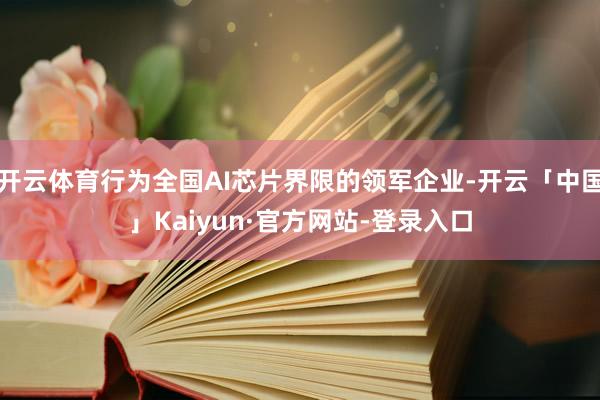 开云体育行为全国AI芯片界限的领军企业-开云「中国」Kaiyun·官方网站-登录入口