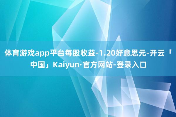 体育游戏app平台每股收益-1.20好意思元-开云「中国」Kaiyun·官方网站-登录入口