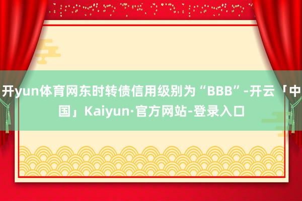 开yun体育网东时转债信用级别为“BBB”-开云「中国」Kaiyun·官方网站-登录入口