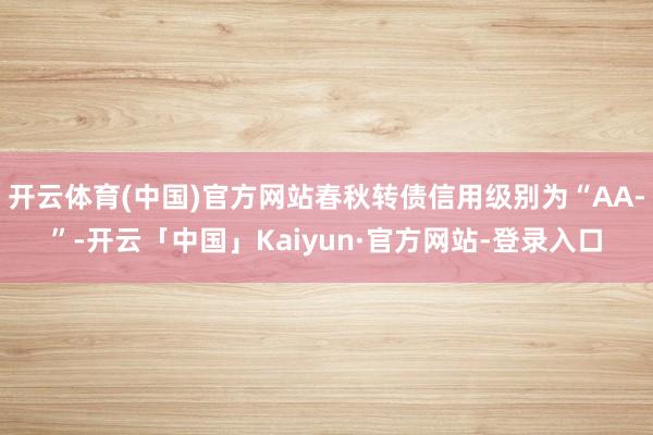开云体育(中国)官方网站春秋转债信用级别为“AA-”-开云「中国」Kaiyun·官方网站-登录入口