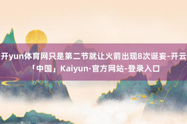 开yun体育网只是第二节就让火箭出现8次诞妄-开云「中国」Kaiyun·官方网站-登录入口