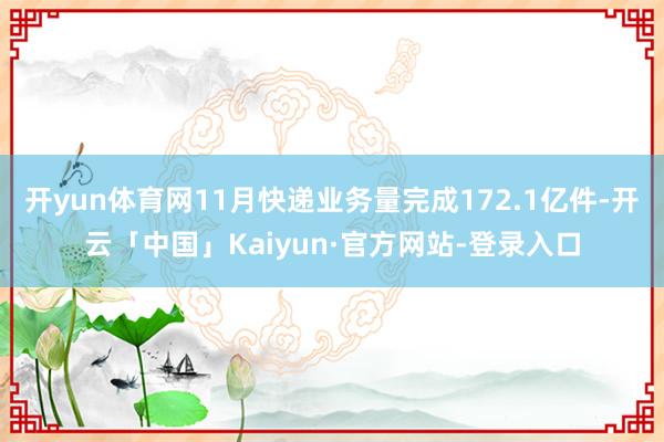 开yun体育网11月快递业务量完成172.1亿件-开云「中国」Kaiyun·官方网站-登录入口