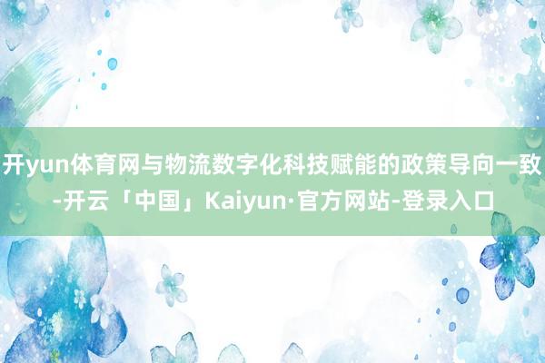 开yun体育网与物流数字化科技赋能的政策导向一致-开云「中国」Kaiyun·官方网站-登录入口