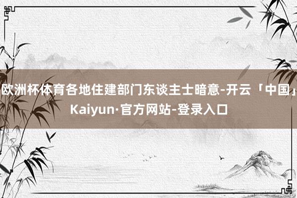 欧洲杯体育各地住建部门东谈主士暗意-开云「中国」Kaiyun·官方网站-登录入口