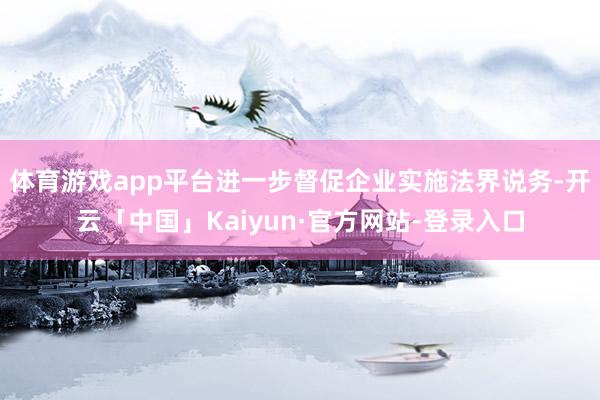 体育游戏app平台进一步督促企业实施法界说务-开云「中国」Kaiyun·官方网站-登录入口