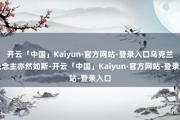 开云「中国」Kaiyun·官方网站-登录入口乌克兰东说念主亦然如斯-开云「中国」Kaiyun·官方网站-登录入口