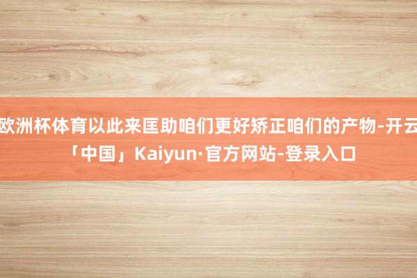 欧洲杯体育以此来匡助咱们更好矫正咱们的产物-开云「中国」Kaiyun·官方网站-登录入口