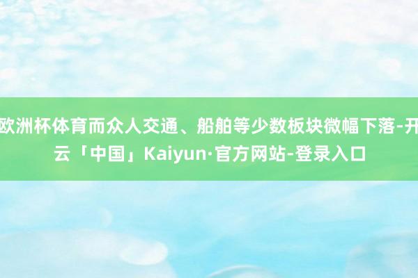欧洲杯体育而众人交通、船舶等少数板块微幅下落-开云「中国」Kaiyun·官方网站-登录入口