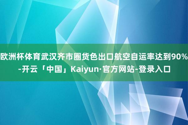 欧洲杯体育武汉齐市圈货色出口航空自运率达到90%-开云「中国」Kaiyun·官方网站-登录入口
