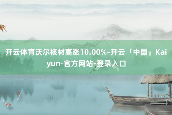 开云体育沃尔核材高涨10.00%-开云「中国」Kaiyun·官方网站-登录入口