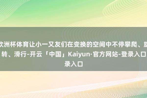 欧洲杯体育让小一又友们在变换的空间中不停攀爬、旋转、滑行-开云「中国」Kaiyun·官方网站-登录入口