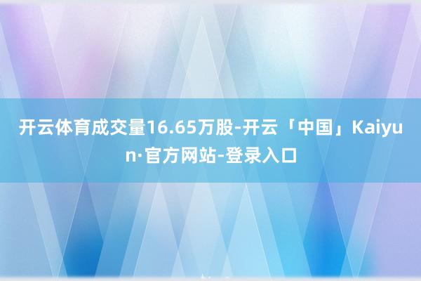 开云体育成交量16.65万股-开云「中国」Kaiyun·官方网站-登录入口