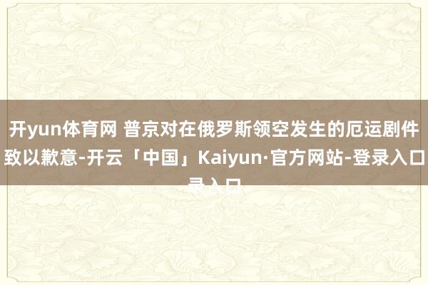 开yun体育网 普京对在俄罗斯领空发生的厄运剧件致以歉意-开云「中国」Kaiyun·官方网站-登录入口