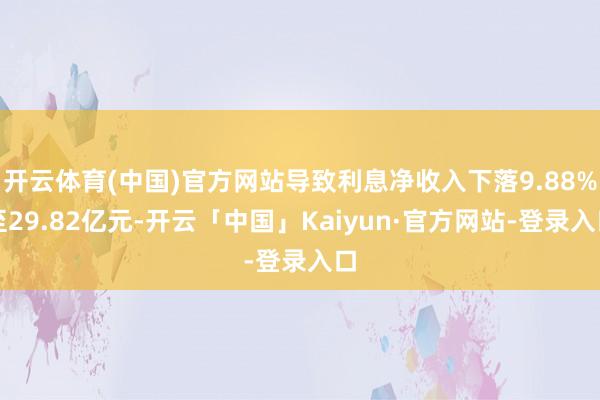 开云体育(中国)官方网站导致利息净收入下落9.88%至29.82亿元-开云「中国」Kaiyun·官方网站-登录入口