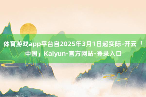 体育游戏app平台自2025年3月1日起实际-开云「中国」Kaiyun·官方网站-登录入口