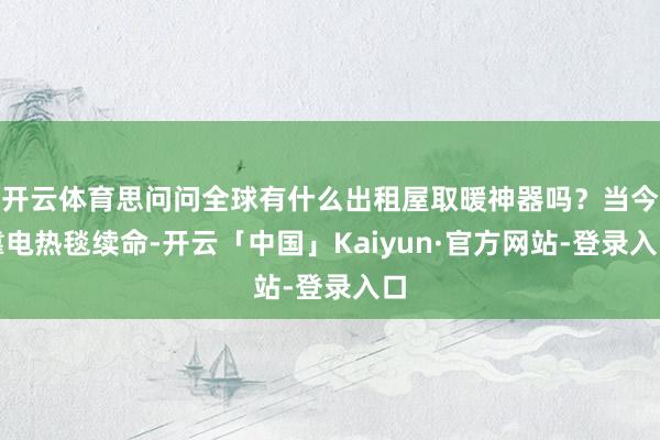 开云体育思问问全球有什么出租屋取暖神器吗？当今靠电热毯续命-开云「中国」Kaiyun·官方网站-登录入口